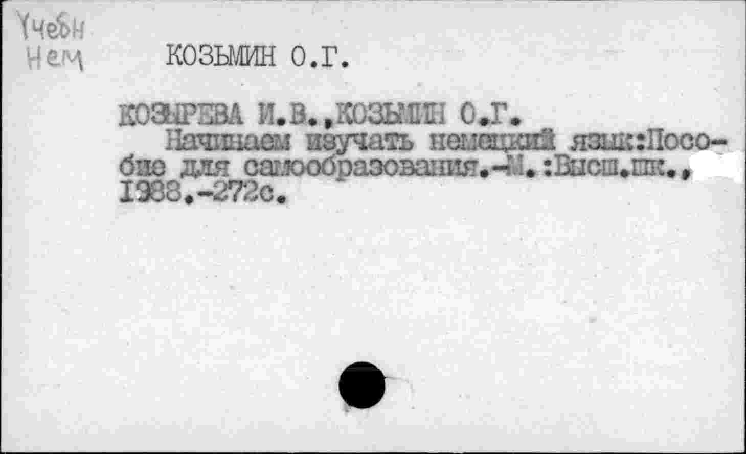 ﻿ЧчеЬн
Нем КОЗЬМИН О.Г.
K03iP2BA И. В. .КОЗЬМИН о.г.
Начинаем изучать немецкий язшпПосо-био для самообразования»-М. :Висш»шк#> 1988,-2720.